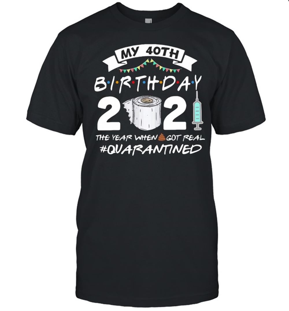 Awesome My 40th Birthday 2021 The Year Whenshit Got Real Quarantined Shirt 