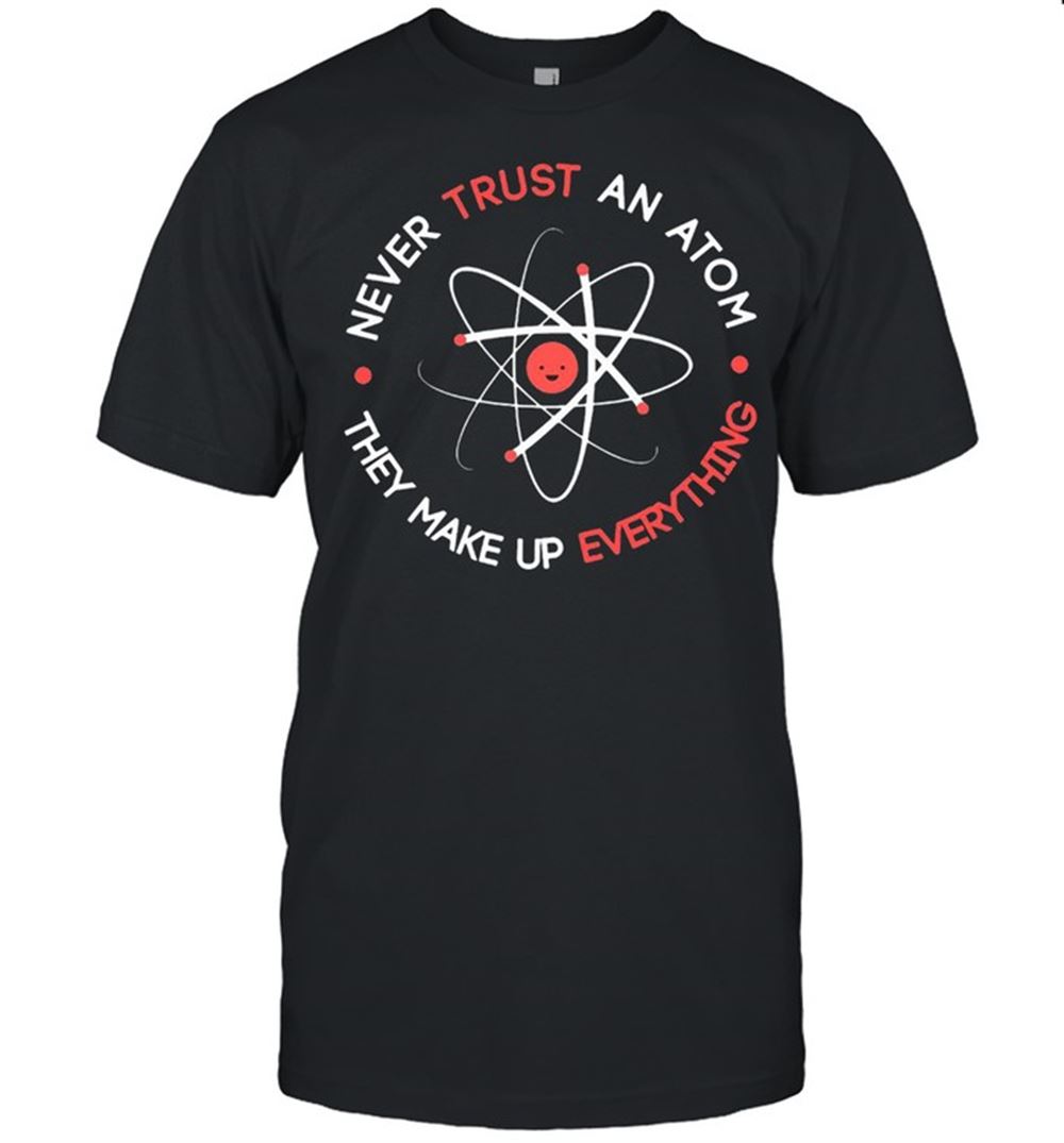 Awesome Nice Science Never Trust An Atom They Make Up Everything T-shirt 