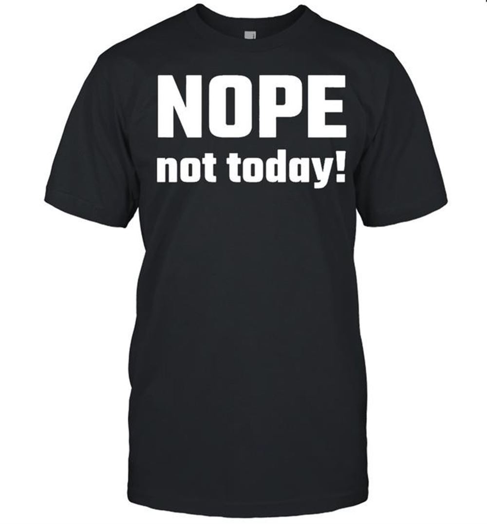 Limited Editon Nope Not Today Shirt 