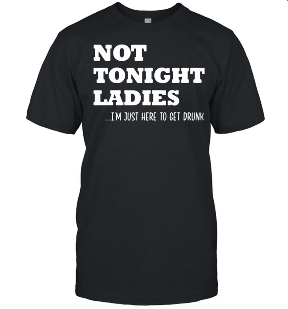 Amazing Not Tonight Ladies Im Just Here To Get Drunk Shirt 