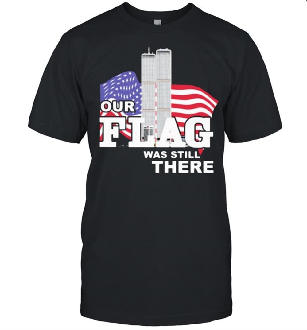 Amazing Our Flag Was Still There Building American Flag Shirt 