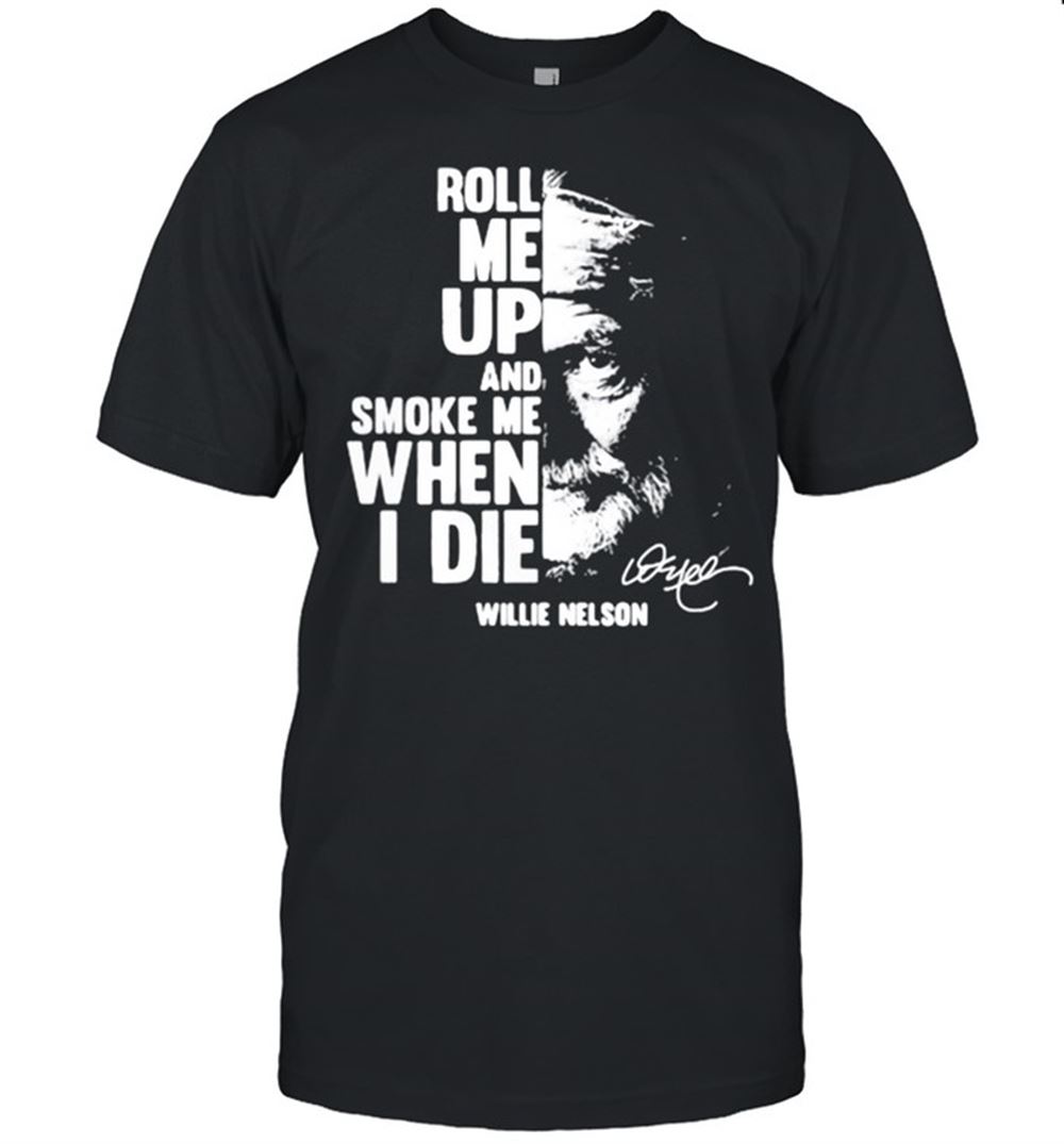 Attractive Roll Me Up And Smoke Me When I Die Quote By Willie Nelson Signature Shirt 
