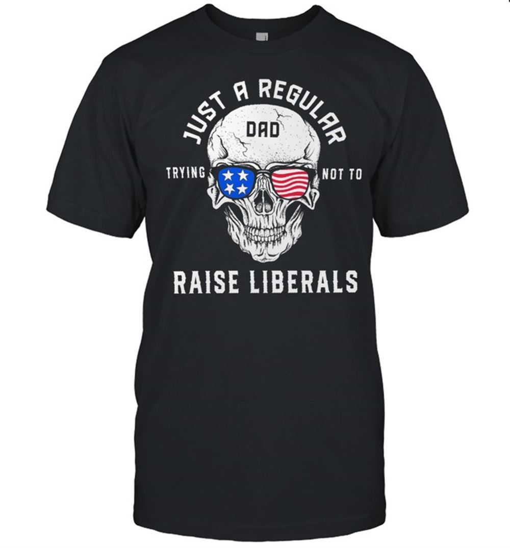 High Quality Skull Just A Regular Dad Trying Not To Raise Liberals Shirt 