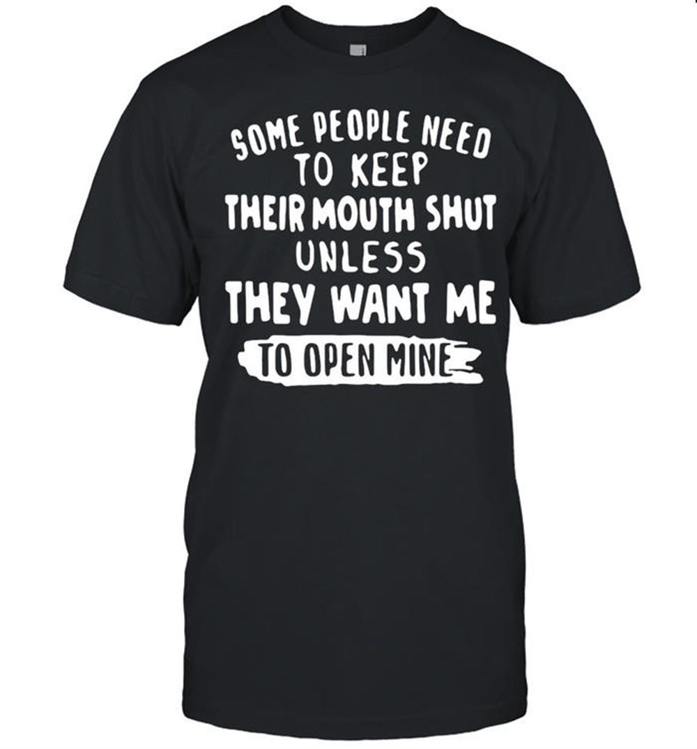 Gifts Some People Need To Keep Their Mouth Shut Unless They Want Me To Open Mine T-shirt 