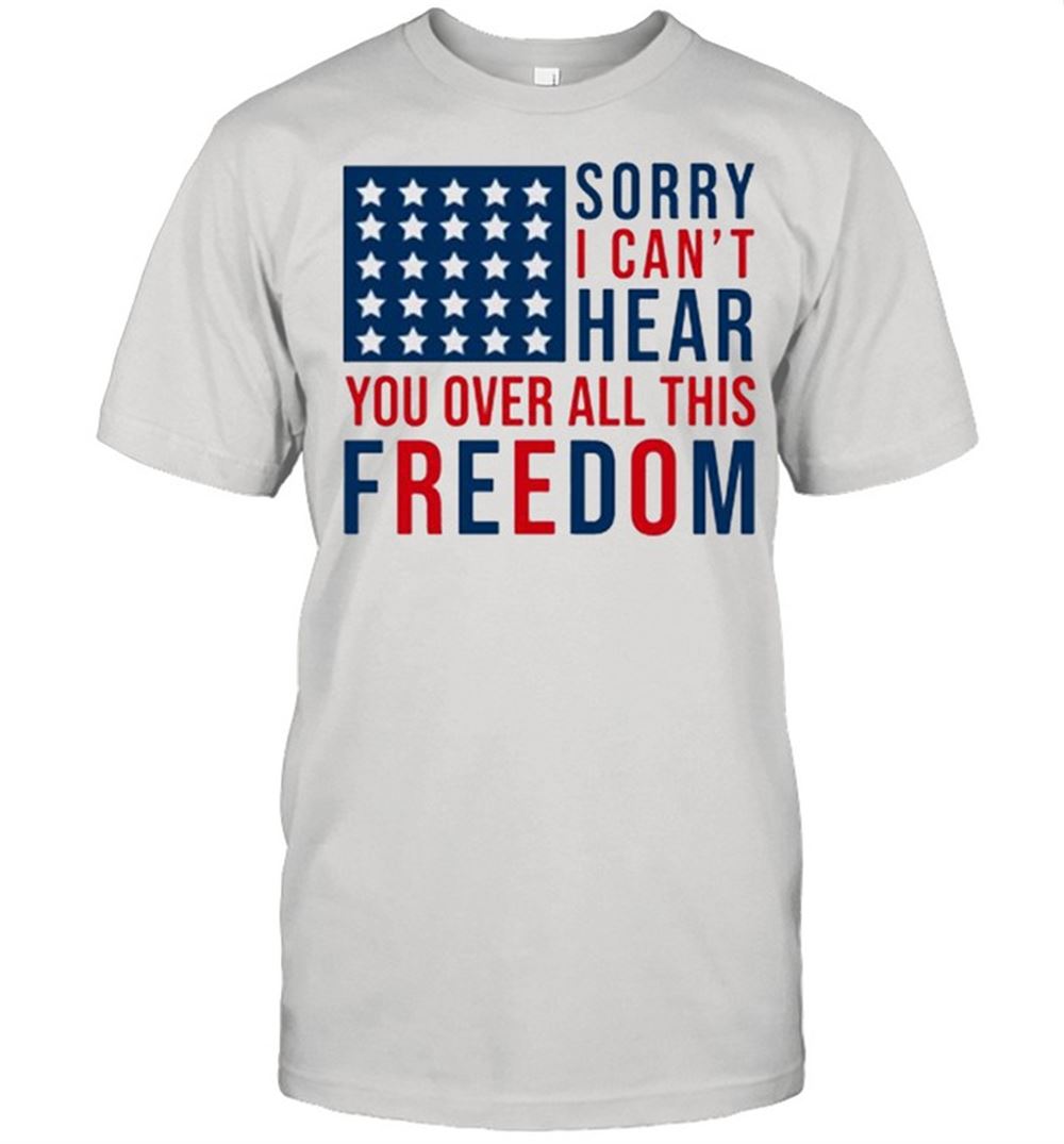 Best Sorry I Cant Hear You Over All This Freedom 4ht Of July Shirt 