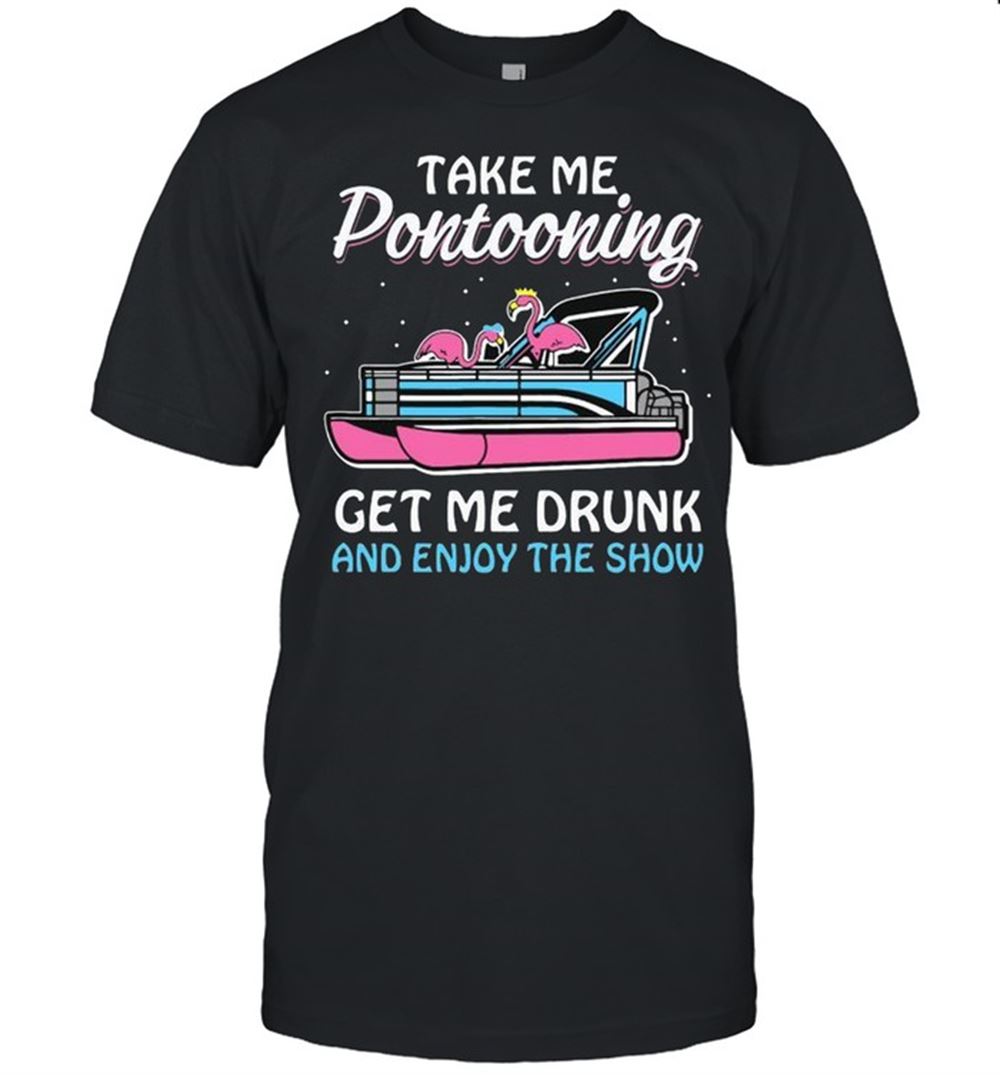 Attractive Take Me Pontooning Get Me Drunk And Enjoy The Show Shirt 