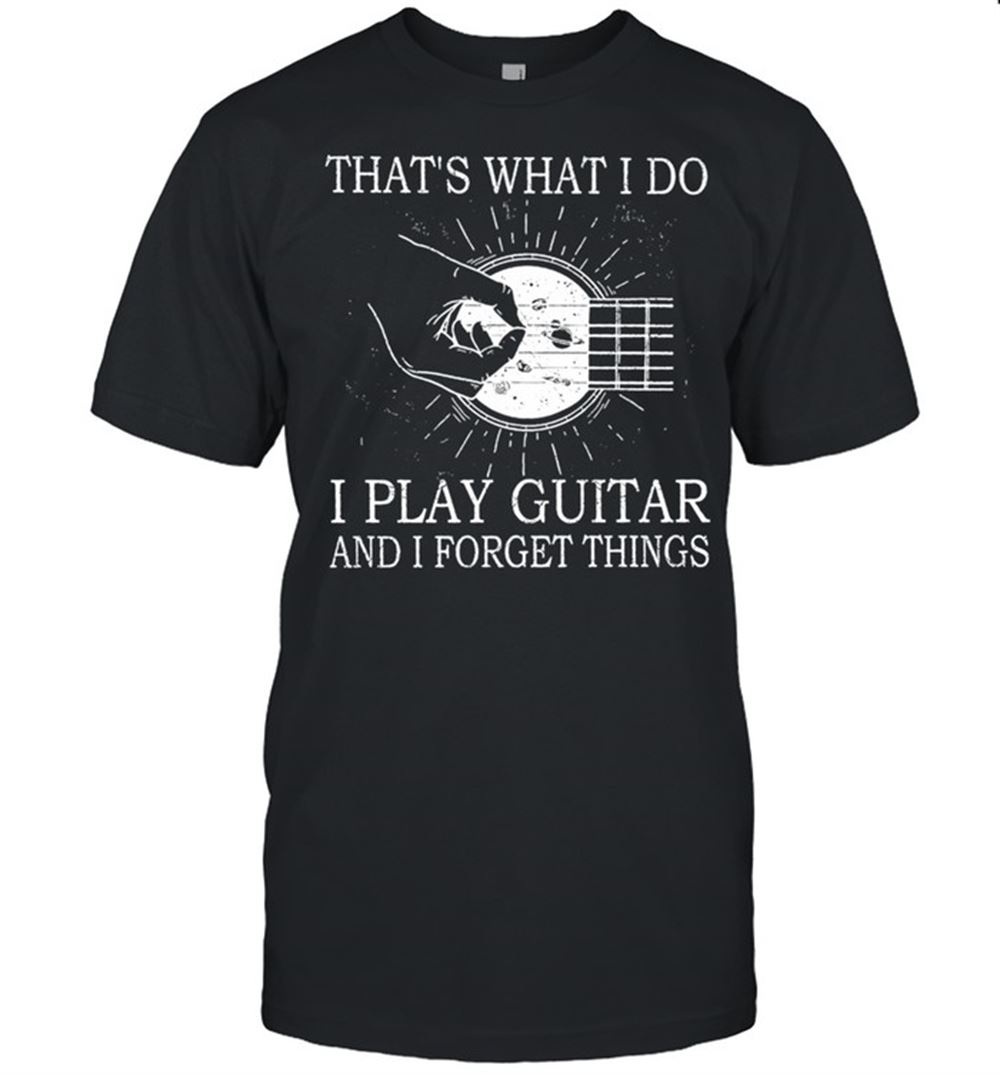 High Quality Thats What I Do I Play Guitar And I Forget Things Shirt 