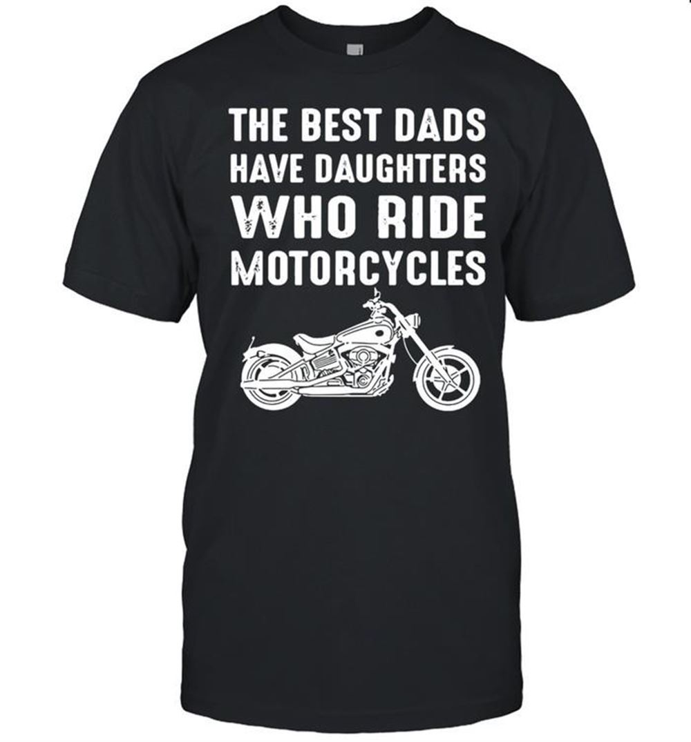 Amazing The Best Dads Have Daughters Who Ride Motorcycles Shirt 