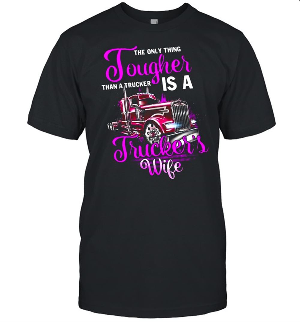 Limited Editon The Only Thing Tougher Than A Trucker Is A Truckers Wife Shirt 