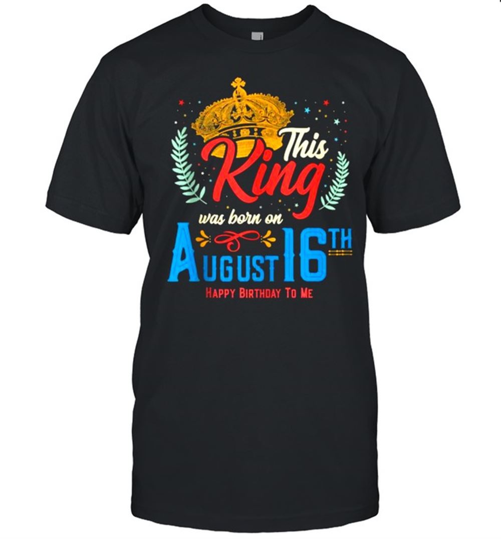 Interesting This King Was Born On August 16 Happy Birthday To Me Shirt 