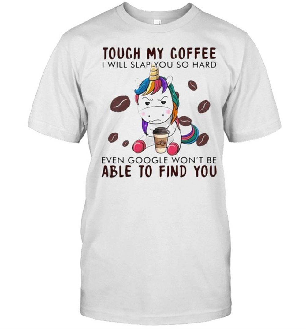 Attractive Touch My Coffee I Will Slap You So Hard Even Google Wont Be Able To Find You Unicorn Shirt 