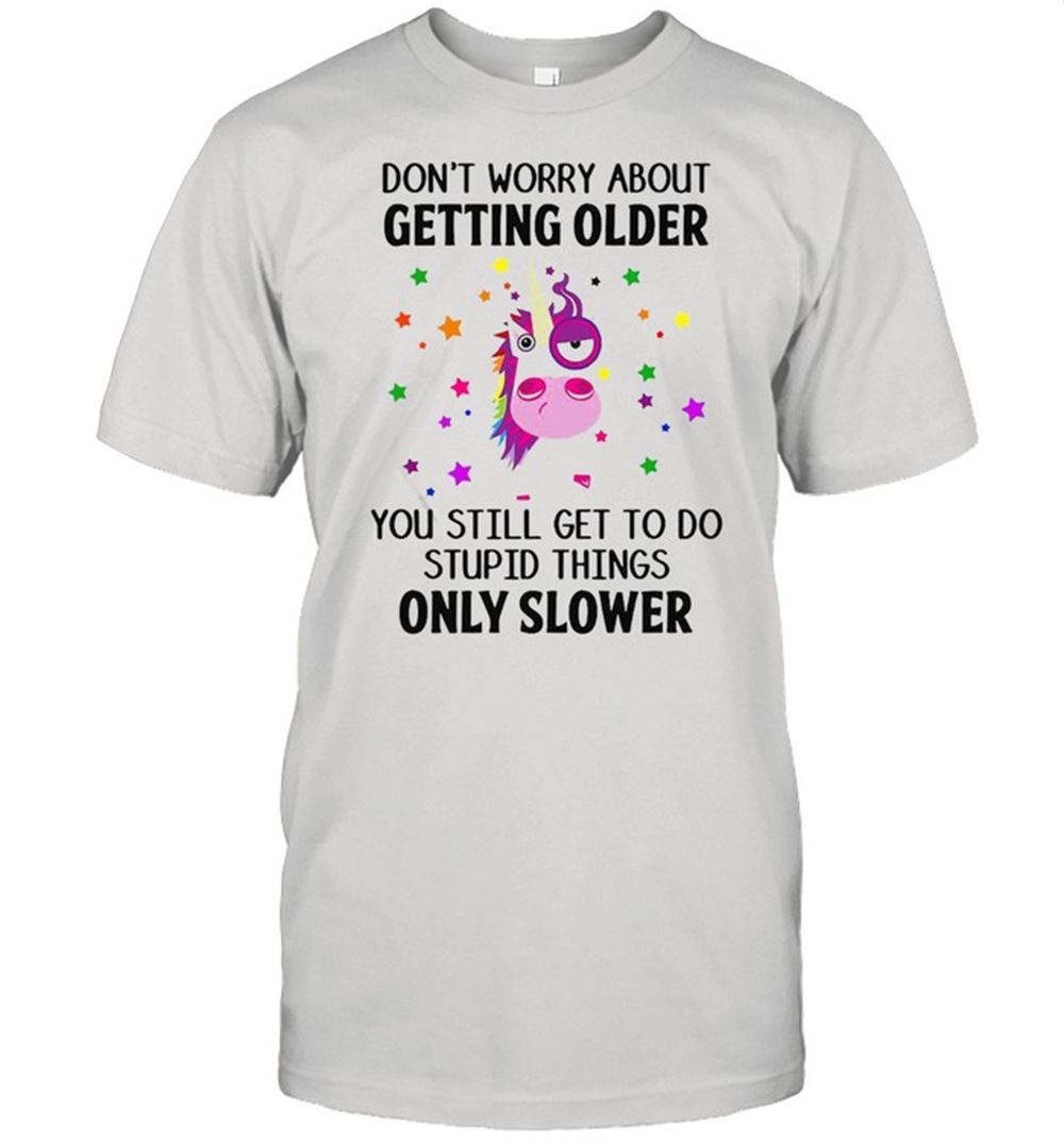 Best Unicorns Dont Worry About Getting Older You Still Get To Do Stupid Things Only Slower T-shirt 