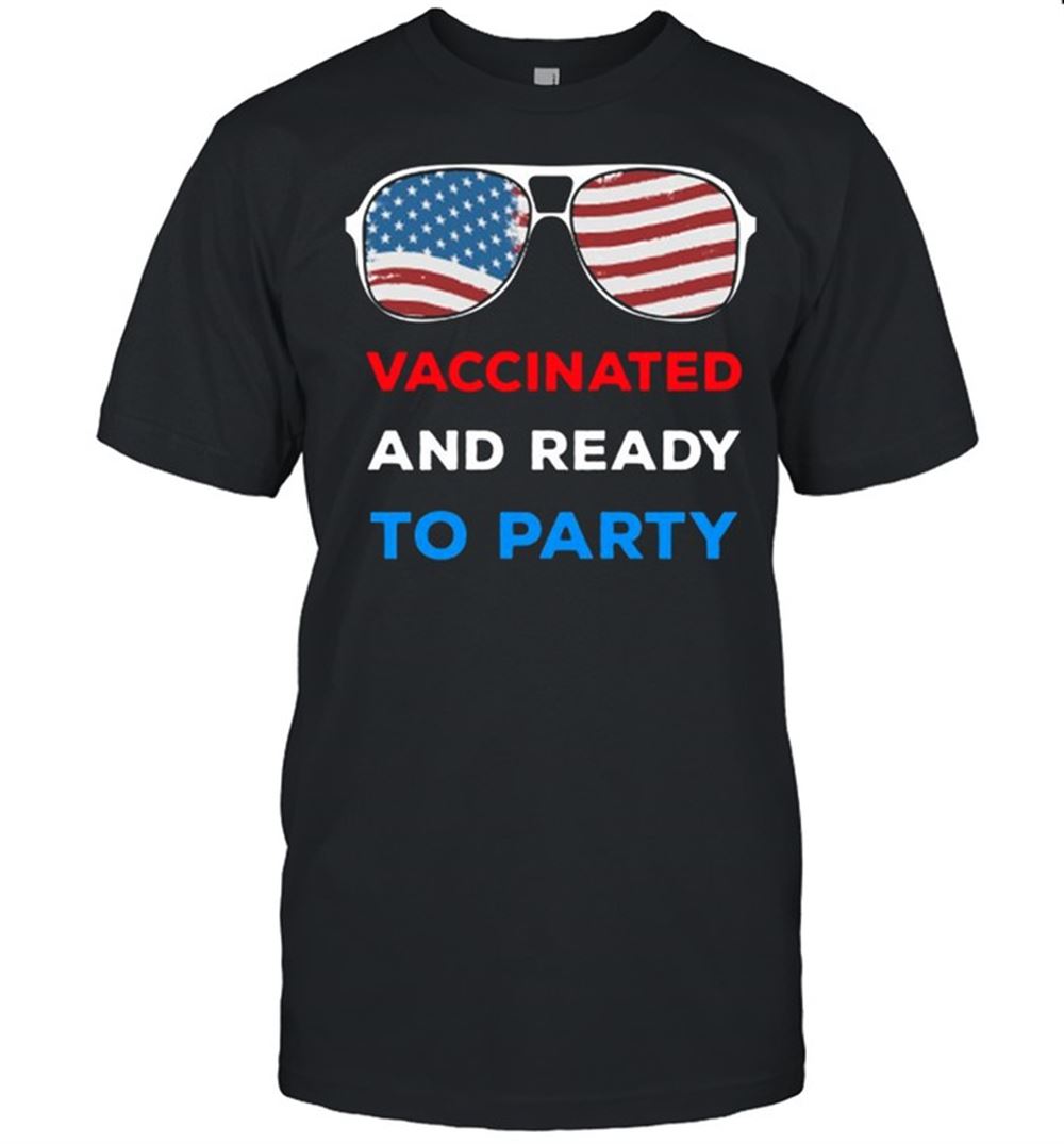 Limited Editon Vaccinated And Ready To Party 4th Of July Shirt 