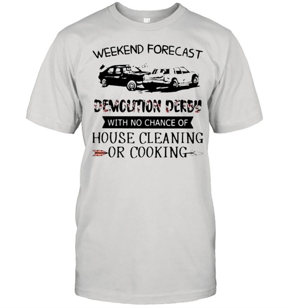 Limited Editon Weekend Forecast Demolition Derby With No Chance Of House Cleaning Or Cooking Flower Shirt 