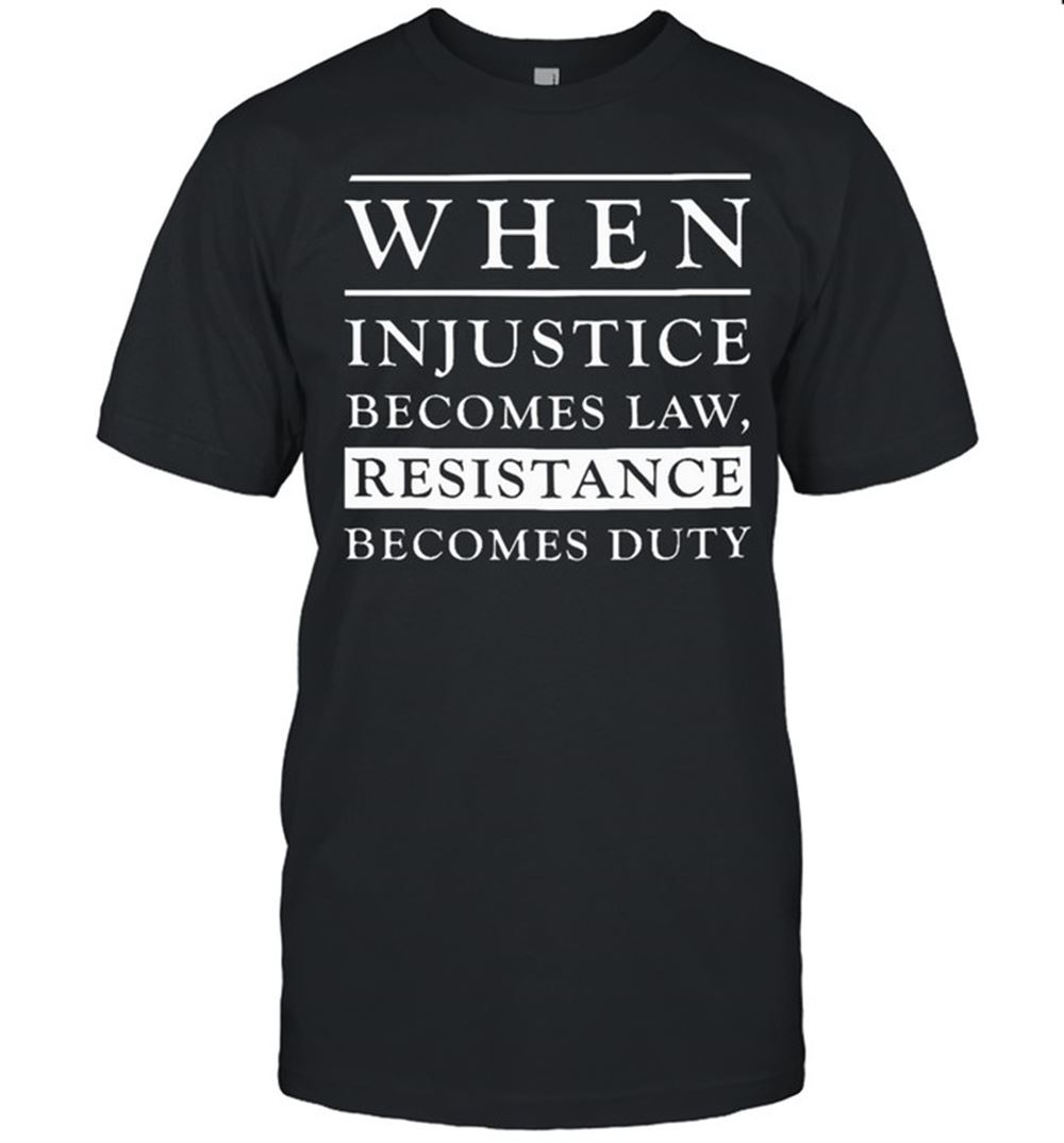 Great When Injustice Becomes Law Becomes Duty Shirt 
