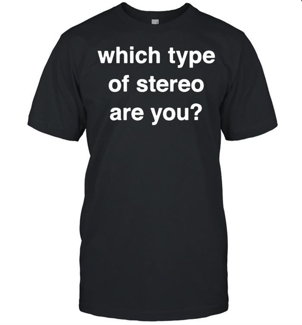 Interesting Which Type Of Stereo Are You Shirt 