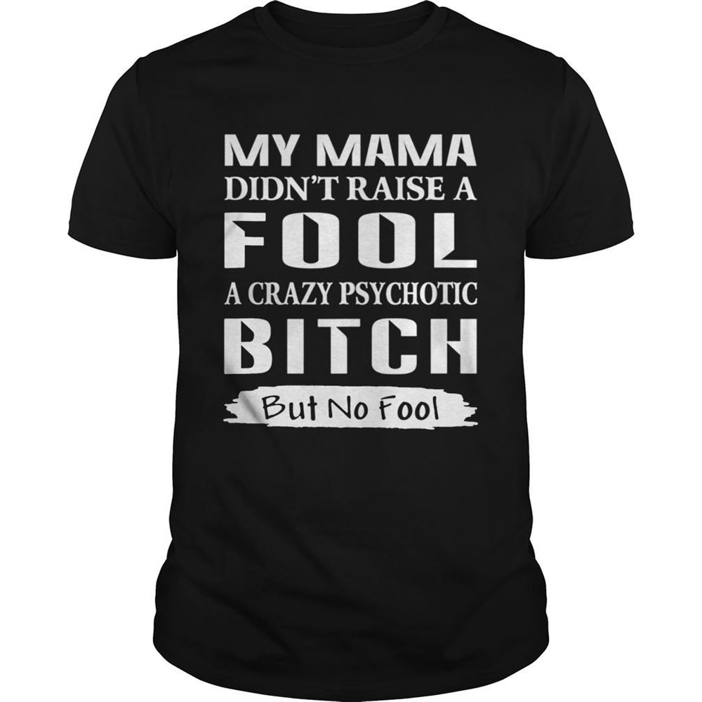 Limited Editon Mama Didnt Raise A Fool A Crazy Psychotic Bitch But No Fool Shirt 
