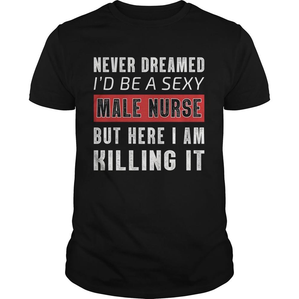 Happy Never Dreamed Id Be A Sexy Male Nurse But Here I Am Killing It Shirt 