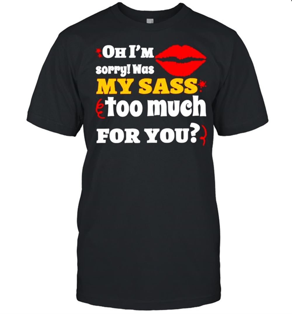 High Quality Oh Im Sorry Was My Sass Too Much For You Shirt 