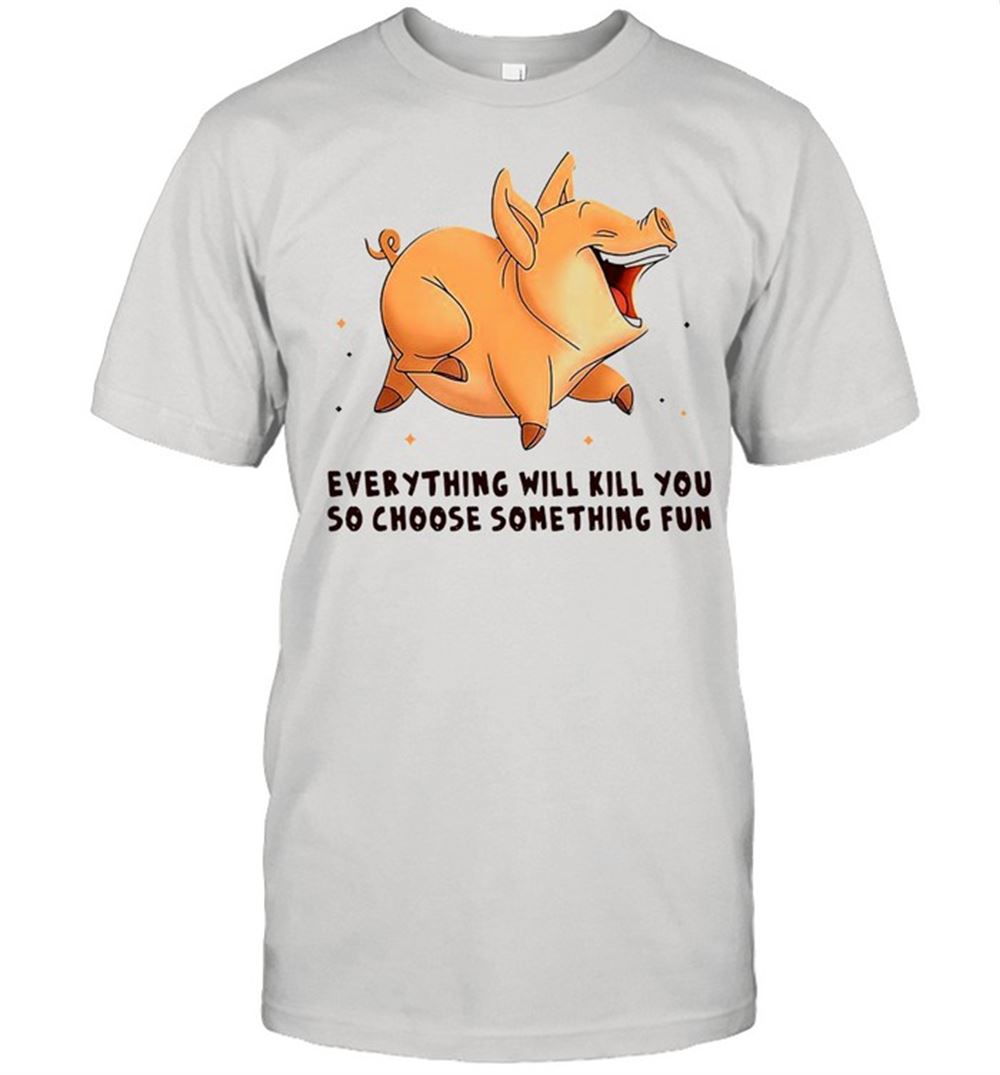 Great Pig Everything Will Kill You So Choose Something Fun T-shirt 