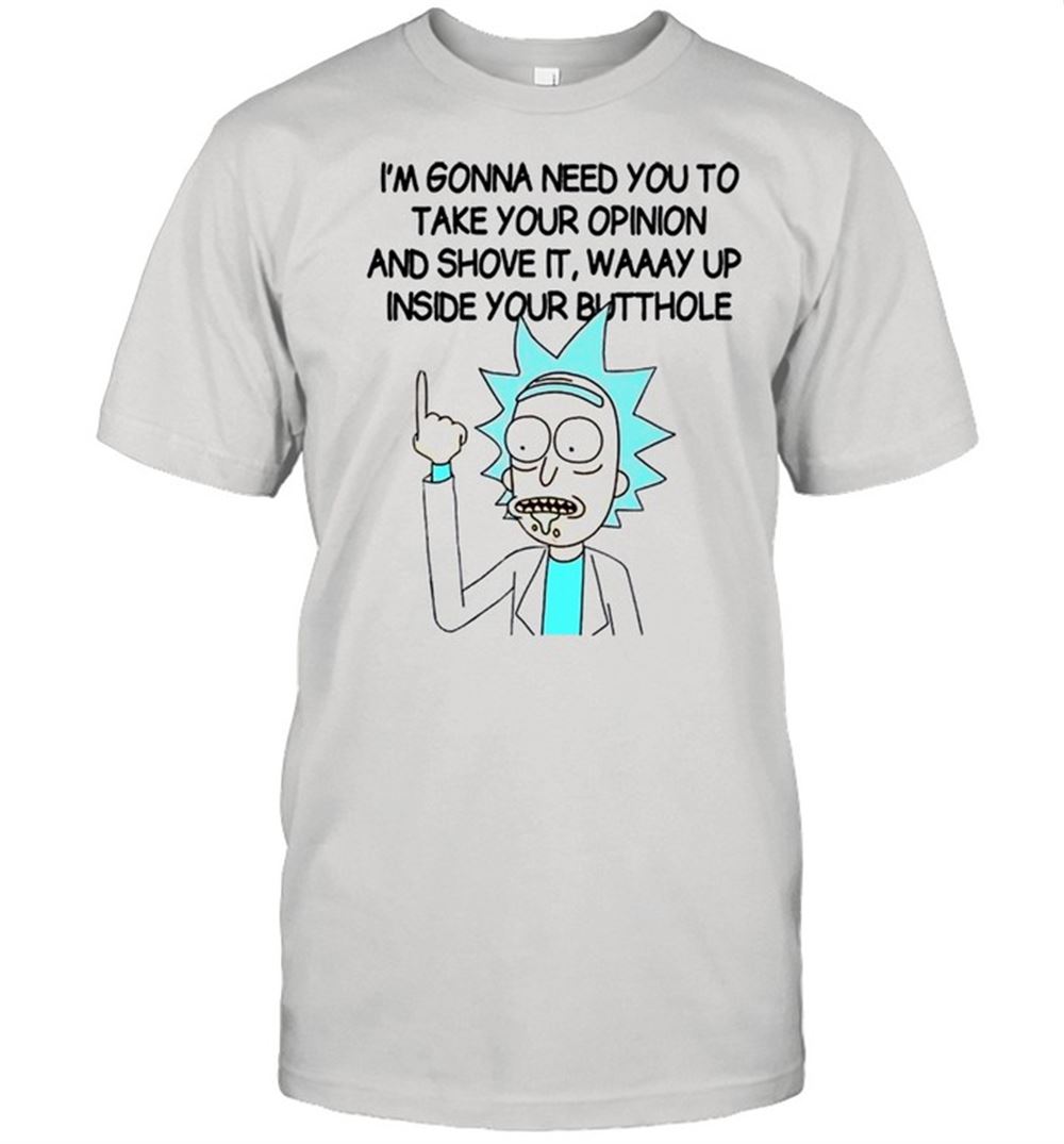 Happy Rick And Morty Im Gonna Need You To Take Your Opinion And Shove It Way Up Inside Shirt 