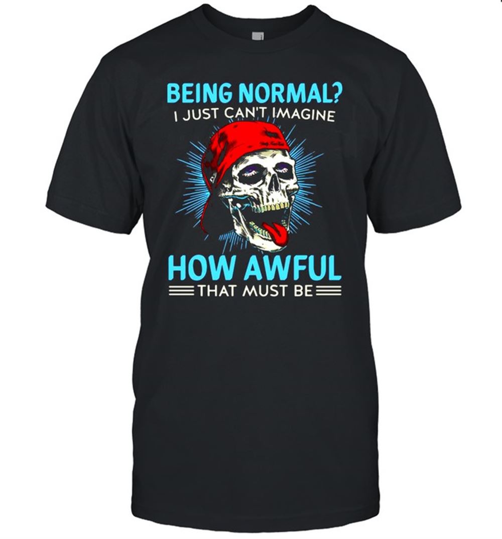 Limited Editon Skull Being Normal I Just Cant Imagine How Awful That Must Be Shirt 