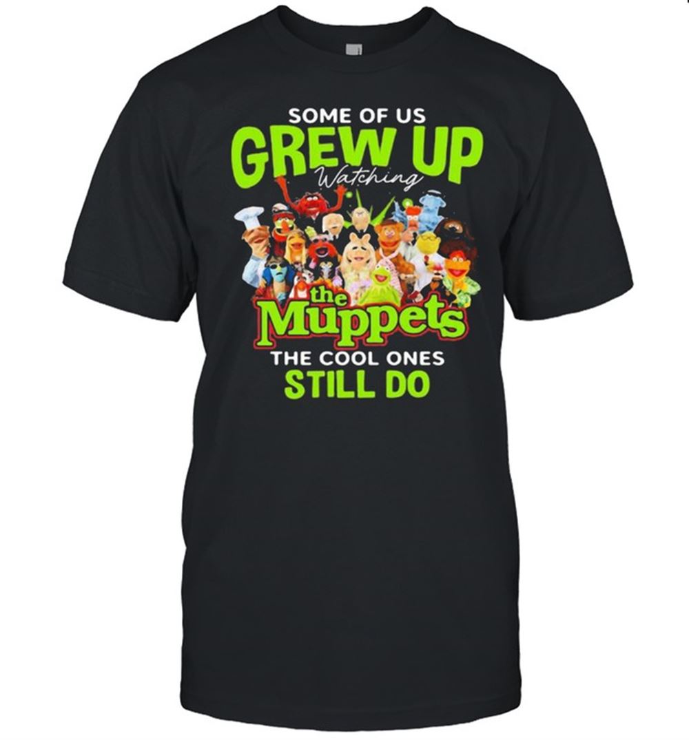 Interesting Some Of Us Grew Up The Muppets The Cool Ones Still Do Shirt 