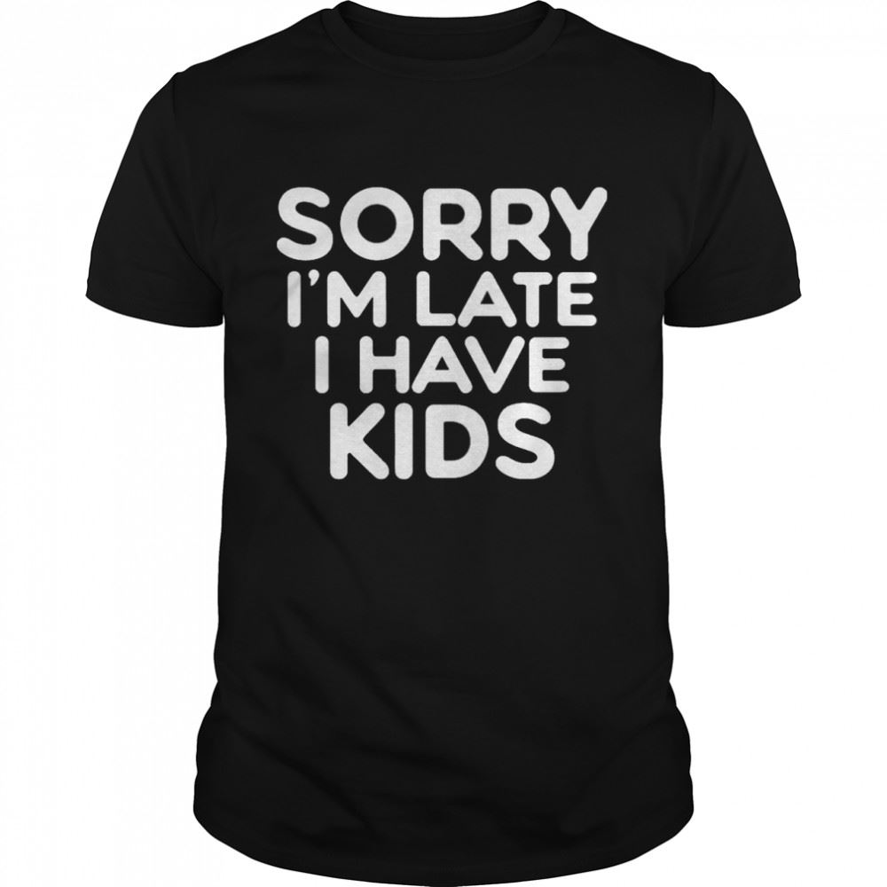 Special Sorry Im Late I Have Kids Shirt 