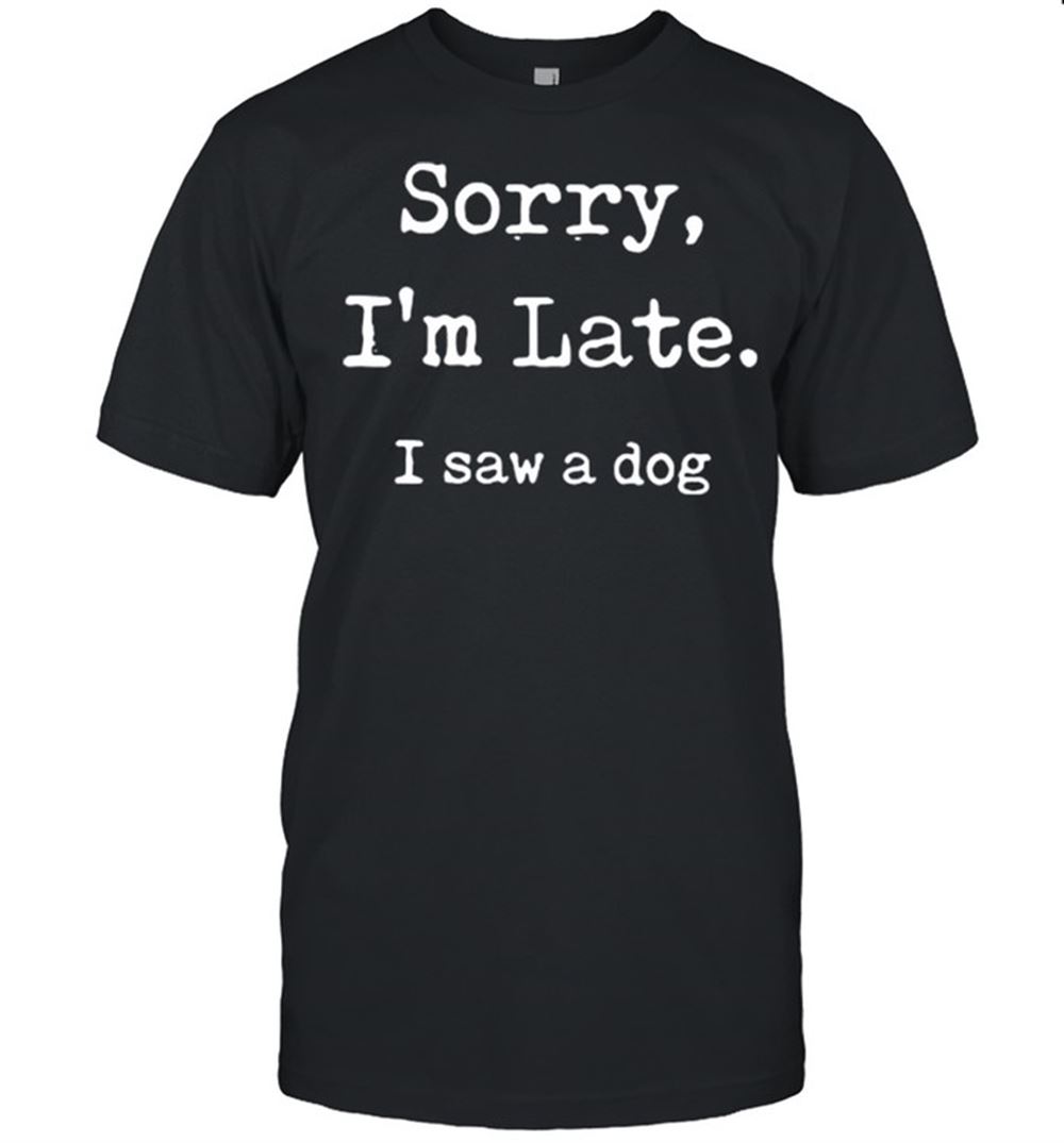 Best Sorry Im Late I Saw A Dog Shirt 