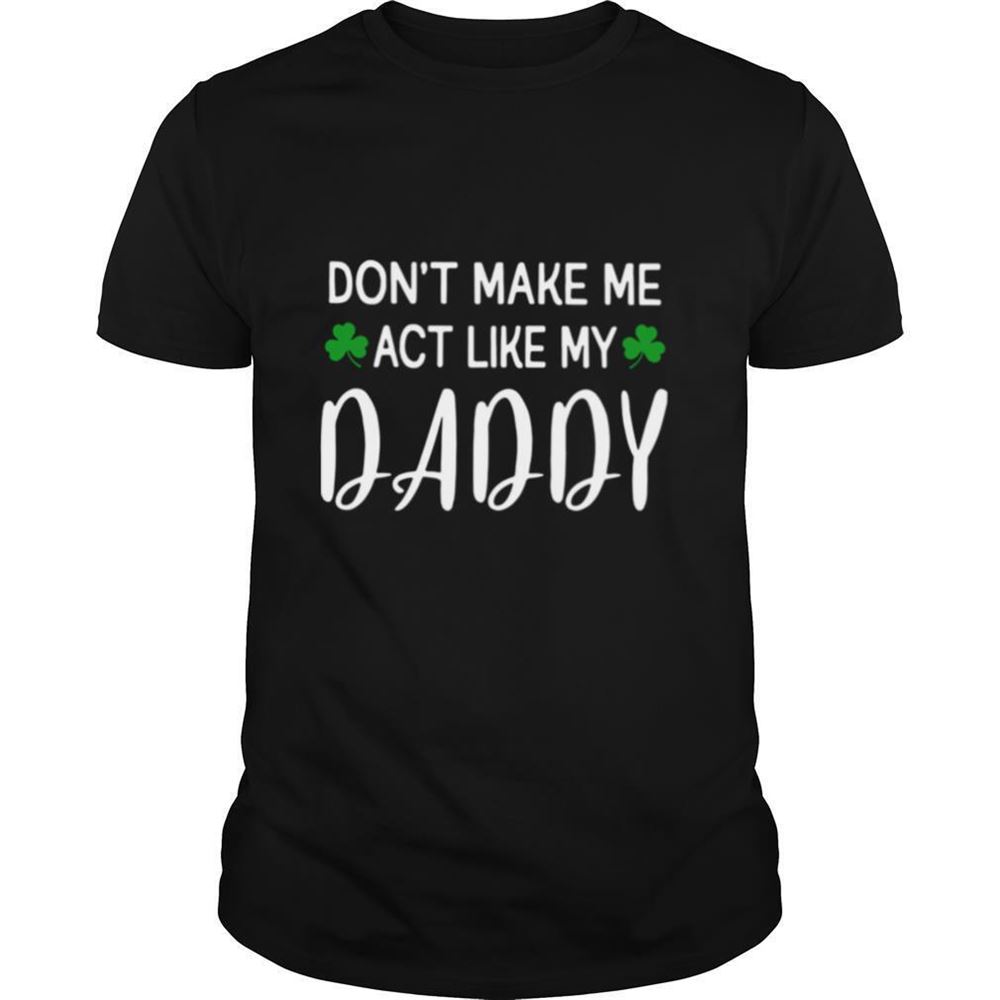 High Quality St Patricks Day Dont Make Me Act Like My Daddy Shirt 