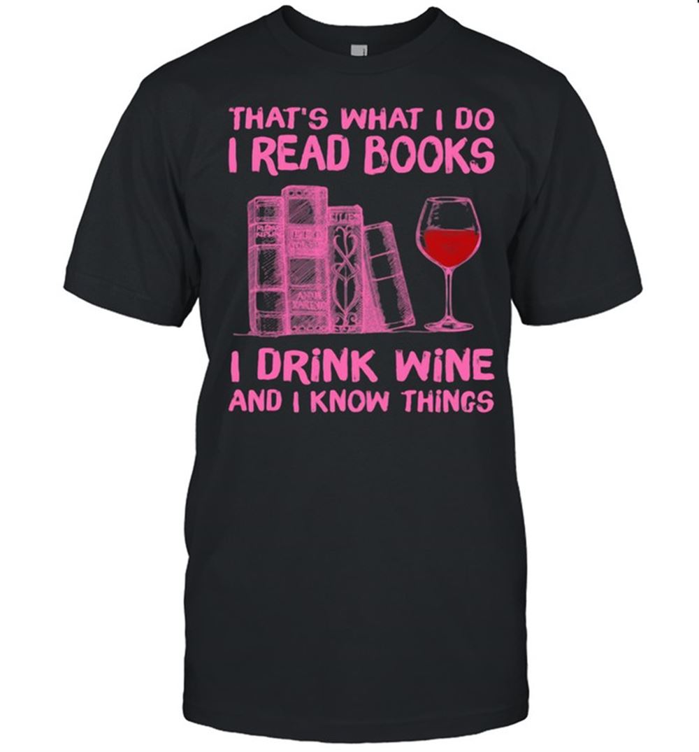 Amazing Thats What I Do I Read Books I Drink Wine And I Know Things Shirt 