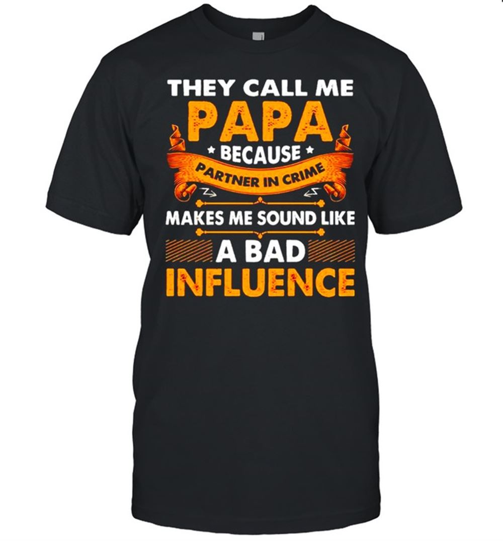 Limited Editon They Call Me Papa Because Partner In Crime Makes Me Sound Like A Bad Influence Shirt 