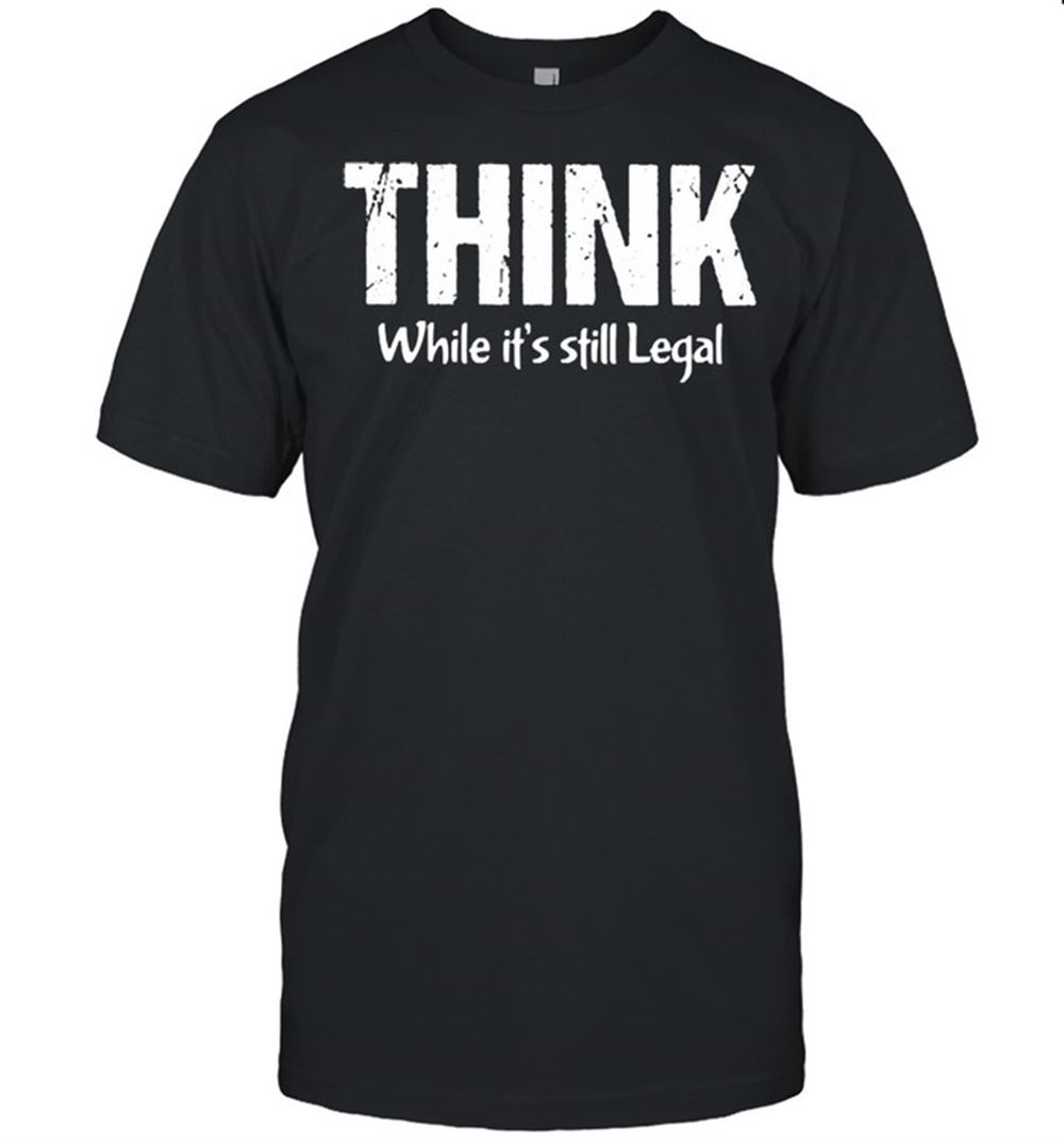Best Think While Its Still Legal Shirt - Luxwoo.com