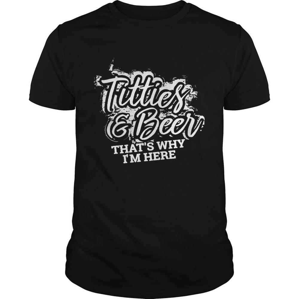 Limited Editon Titties And Beer Thats Why Im Here Shirt 