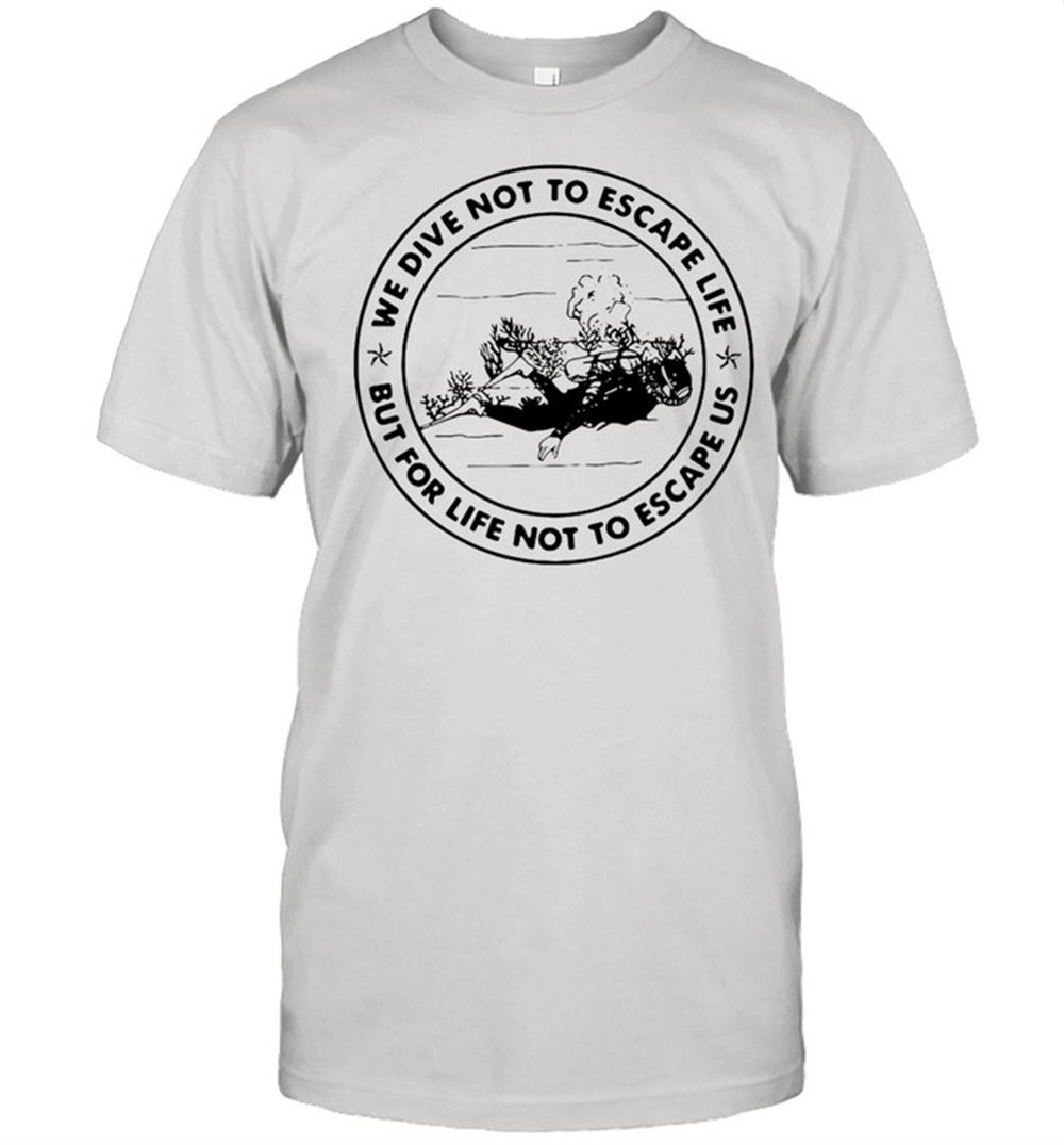 Best We Dive Not To Escape Life But For Life Not To Escape Us Shirt 