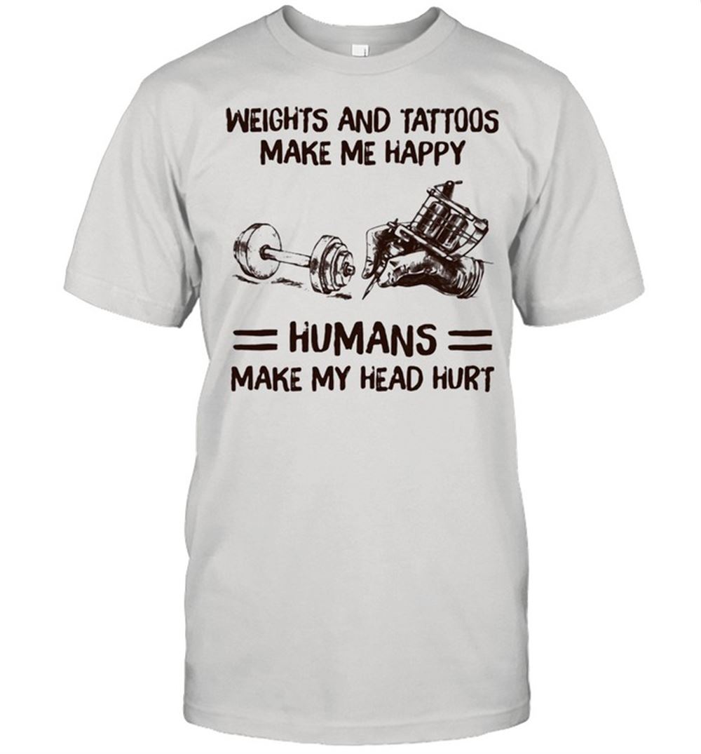 Attractive Weights And Tattoos Make Me Happy Humans Make My Head Hurt Shirt 