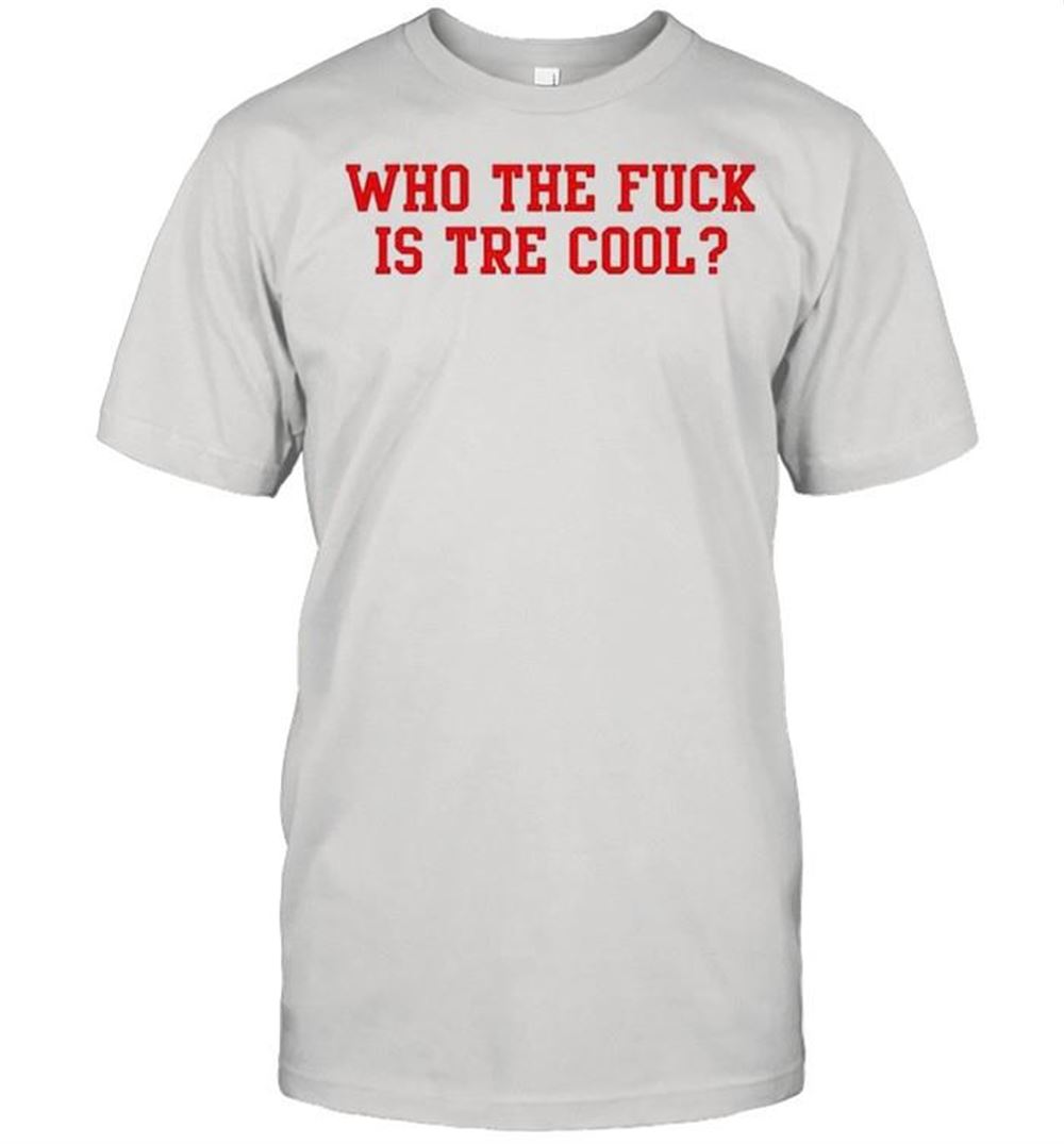 Gifts Who The Fuck Is Tre Cool Shirt 