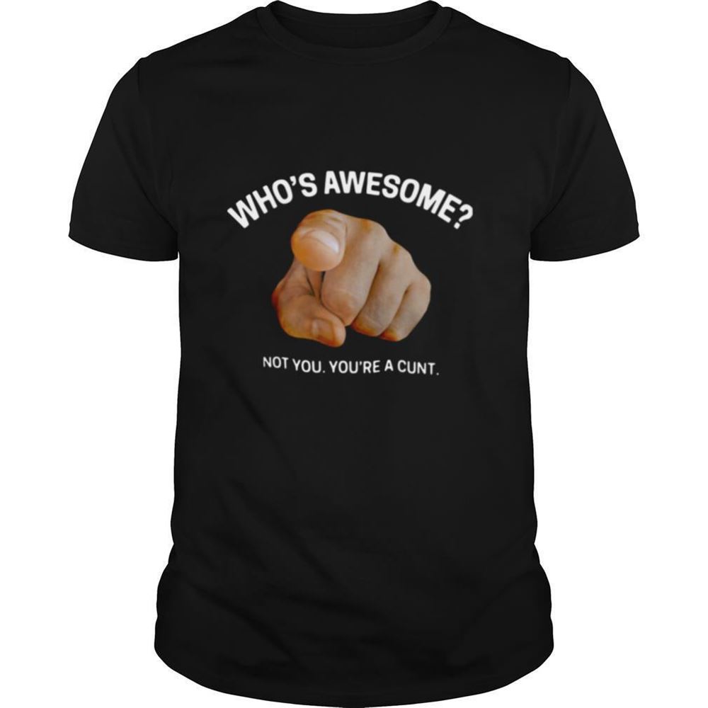 Attractive Whos Awesome Not You Youre A Cunt Shirt 