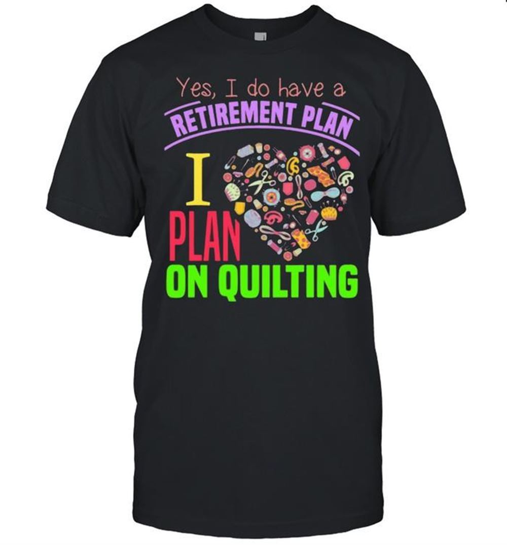 Special Yes I Do Have A Retirement Plan I Plan On Quilting Shirt 