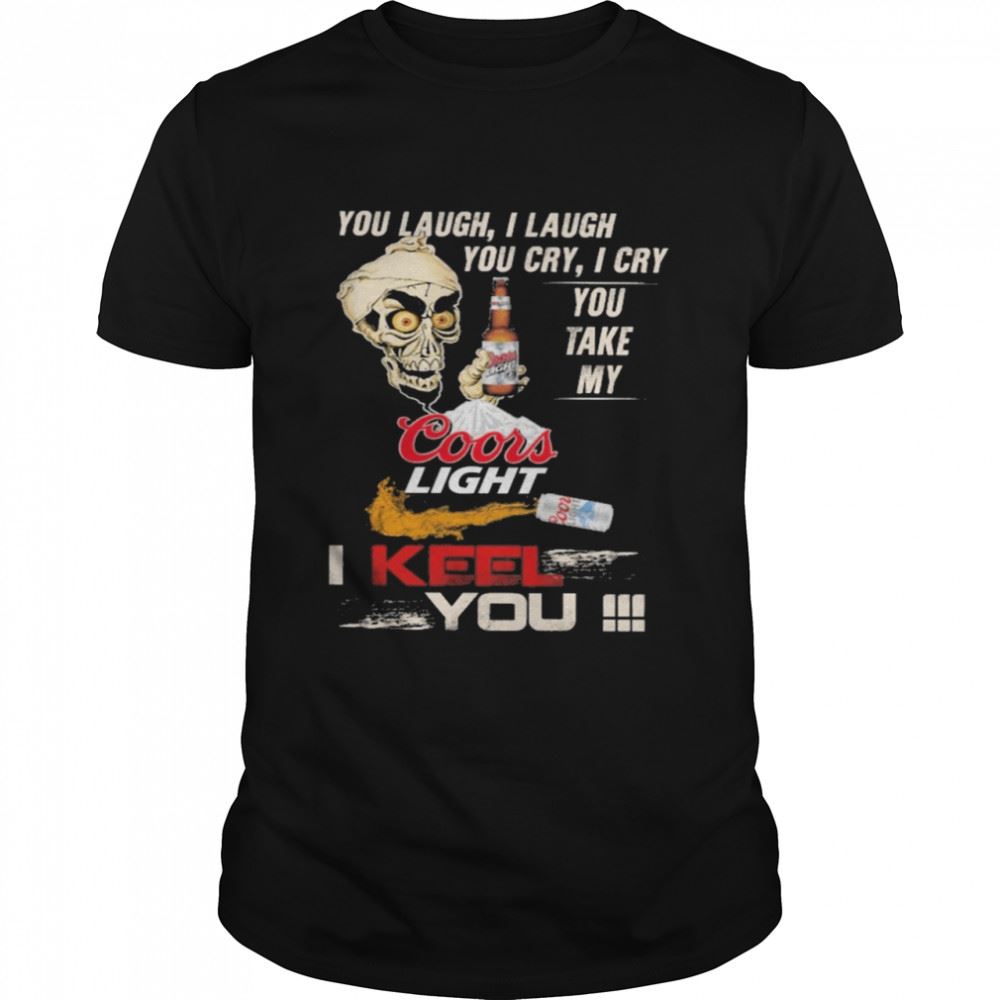 Amazing You Laugh I Laugh Cry I Cry You Take My Coors Light I Keel You Shirt 