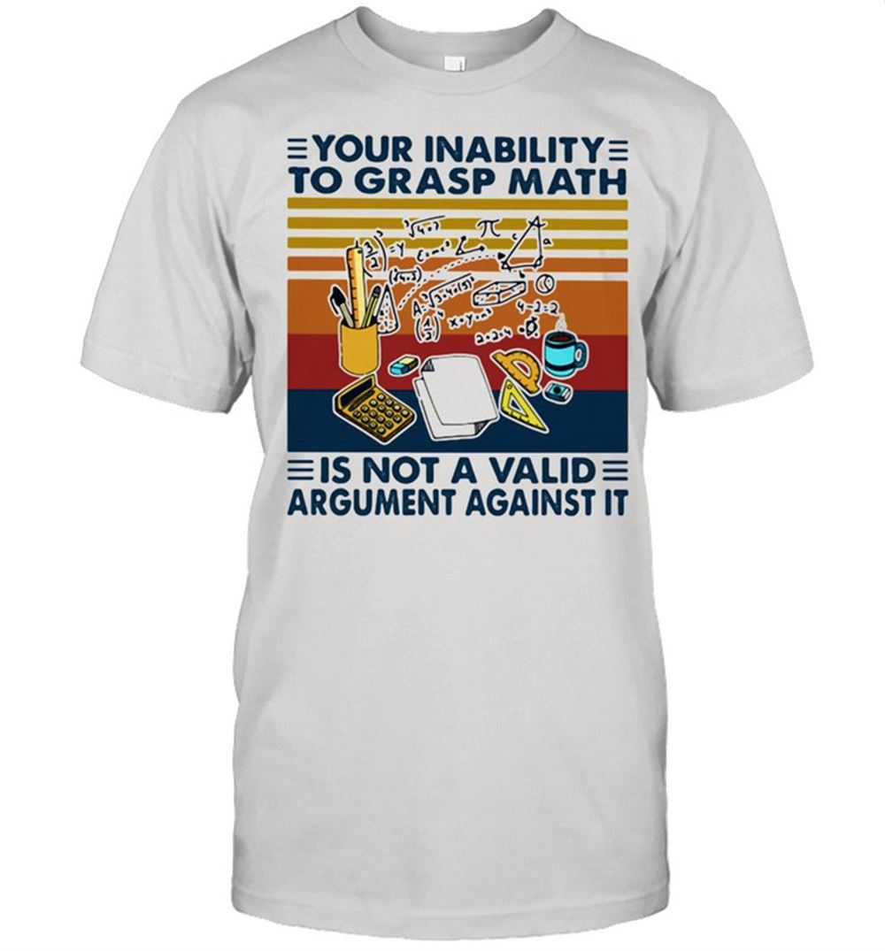 Amazing Your Inability To Grasp Math Is Not A Valid Argument Against It Vintage Shirt 