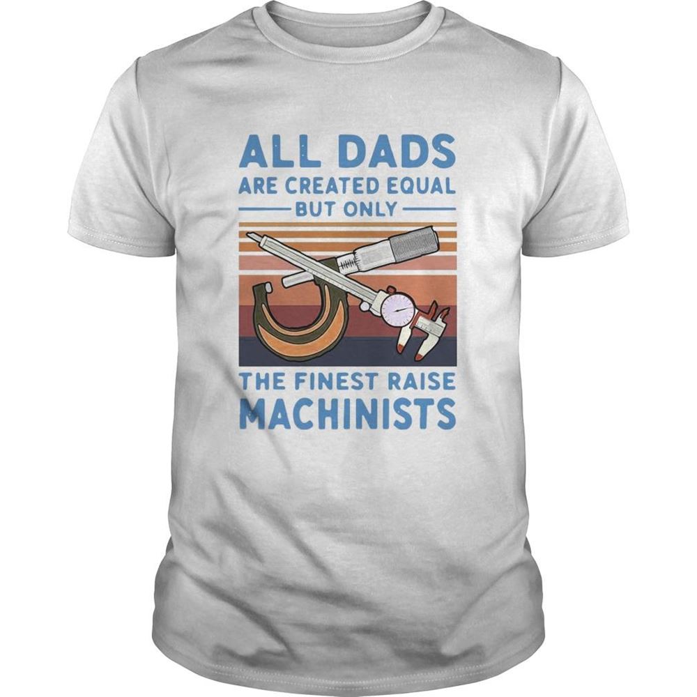 Awesome All Dads Are Created Equal But Only The Finest Raise Machinists Vintage Shirt 