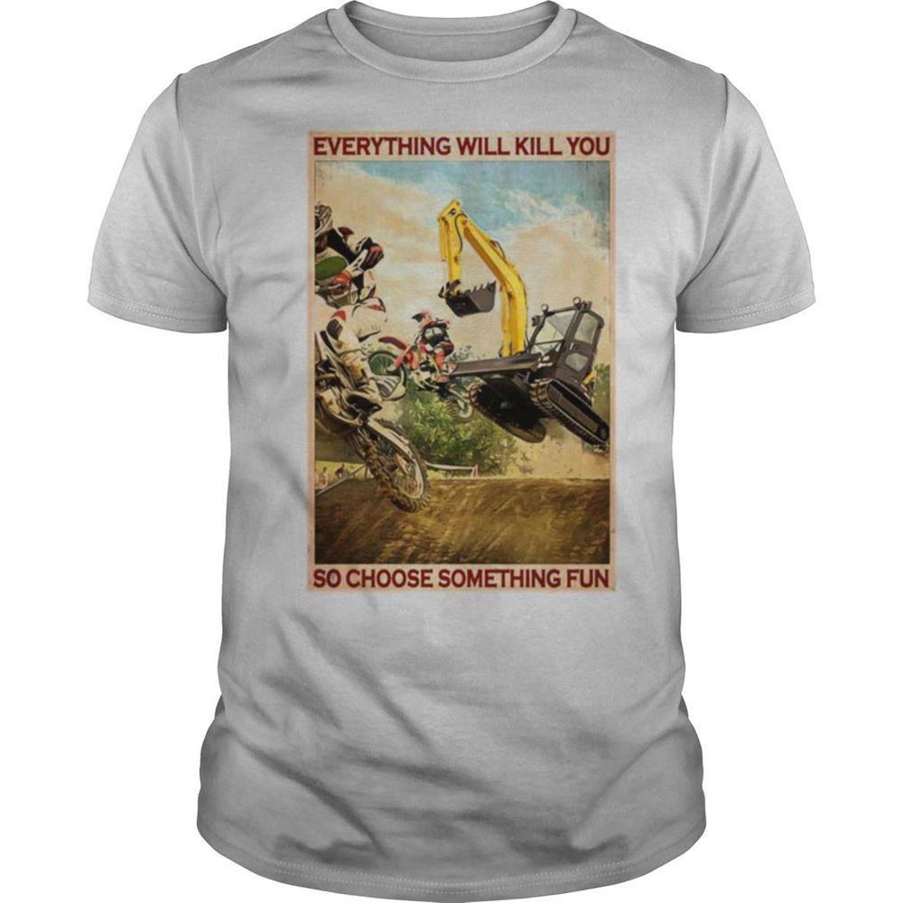 Special Motocross And Excavator Everything Will Kill You So Choose Something Fun Shirt 