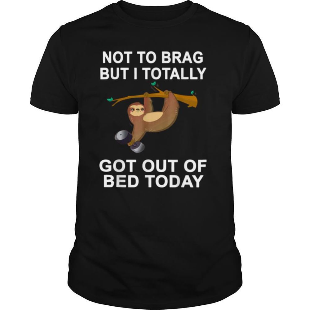 Special Not To Brag But Sloth Totally Got Out Of Bed Today Shirt 