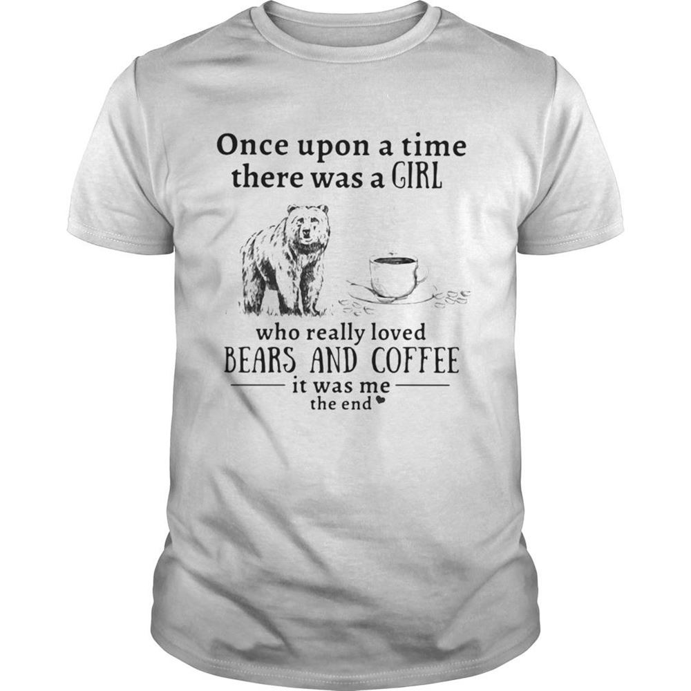 Limited Editon Once Upon A Time There Was A Girl Who Really Loved Bears And Coffee It Was Me The End Shirt 