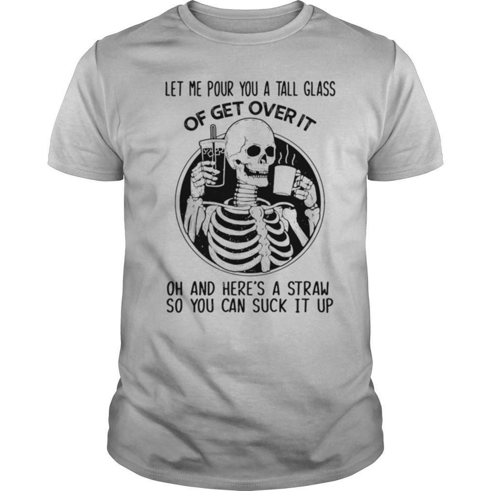 Special Skeleton Let Me Pour You A Tall Glass Of Get Over It Oh And Heres A Straw So You Can Suck It Up Shirt 