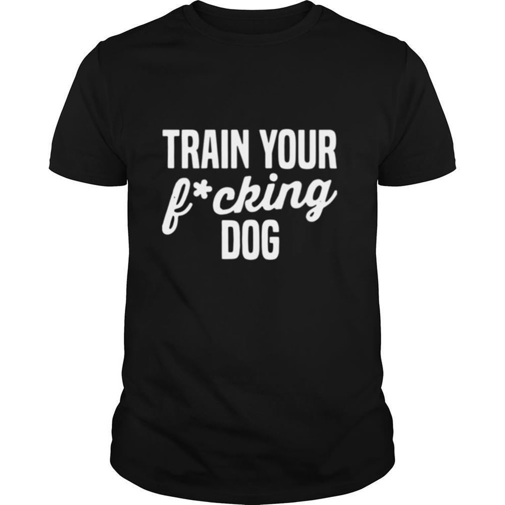 Attractive Train Your Fucking Dog Shirt 