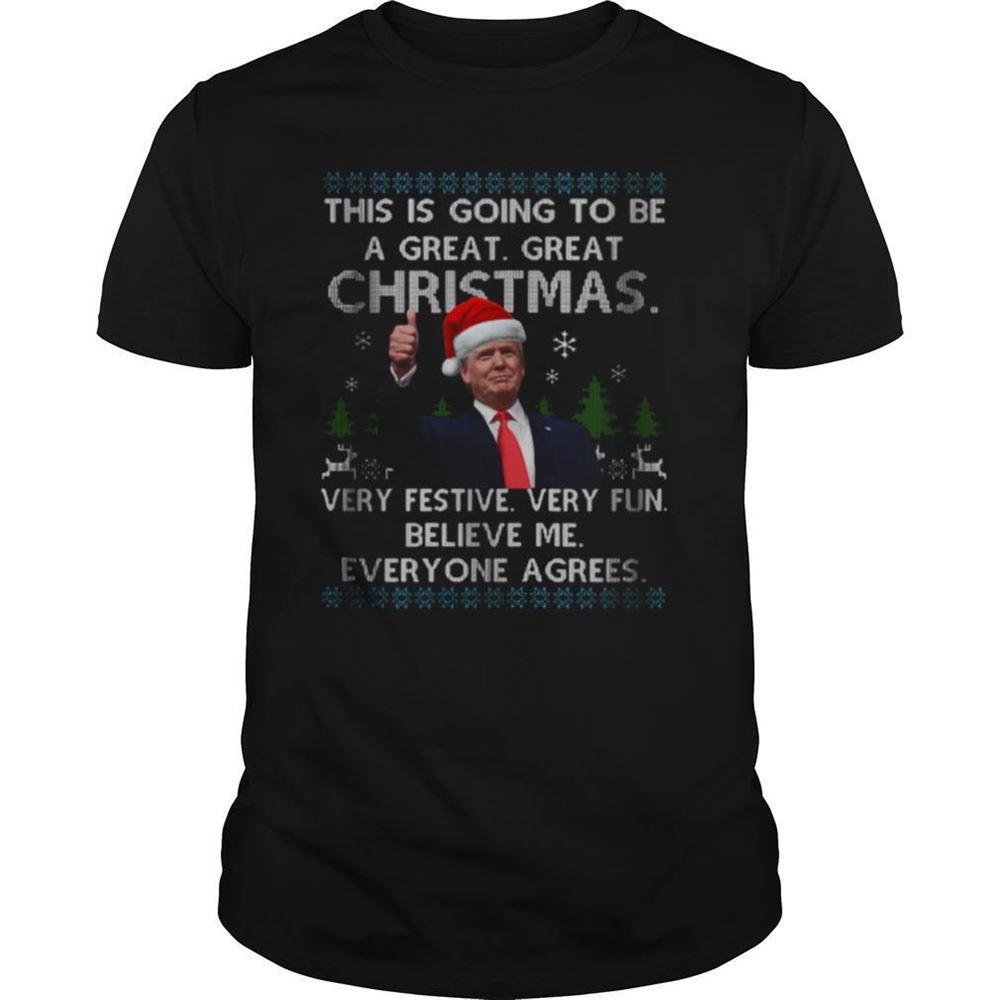 Amazing Trump This Is Going To Be A Great Great Christmas Very Festive Very Fun Believe Me Everyone A Grees Shirt 