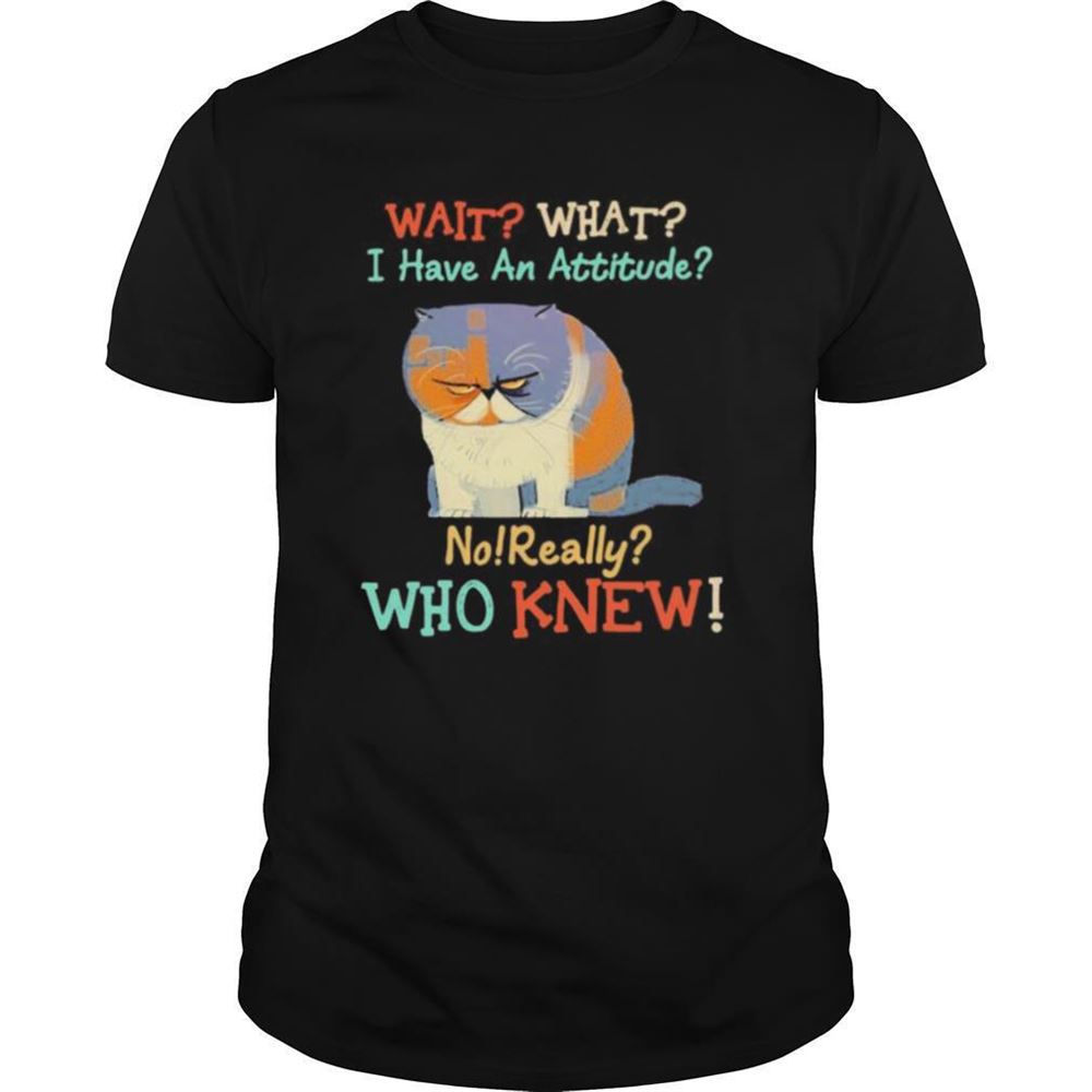 Promotions Wait What I Have An Attitude No Really Who Knew Cat Shirt 