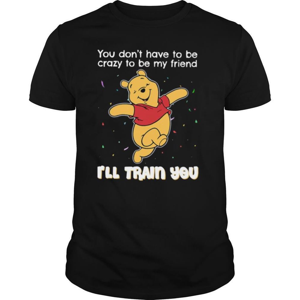 Awesome Winnie Pooh You Dont Have To Be Crazy To Be My Friend Ill Train You Shirt 